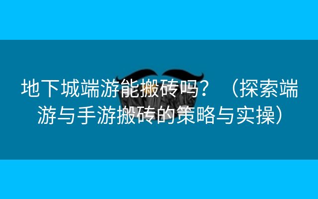 地下城端游能搬砖吗？（探索端游与手游搬砖的策略与实操）