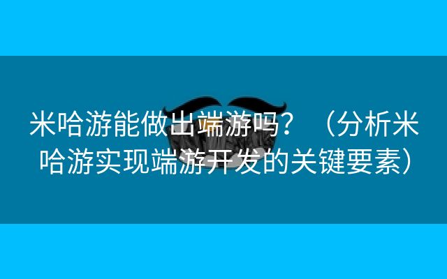 米哈游能做出端游吗？（分析米哈游实现端游开发的关键要素）