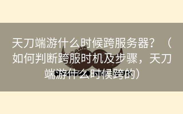 天刀端游什么时候跨服务器？（如何判断跨服时机及步骤，天刀端游什么时候跨的）