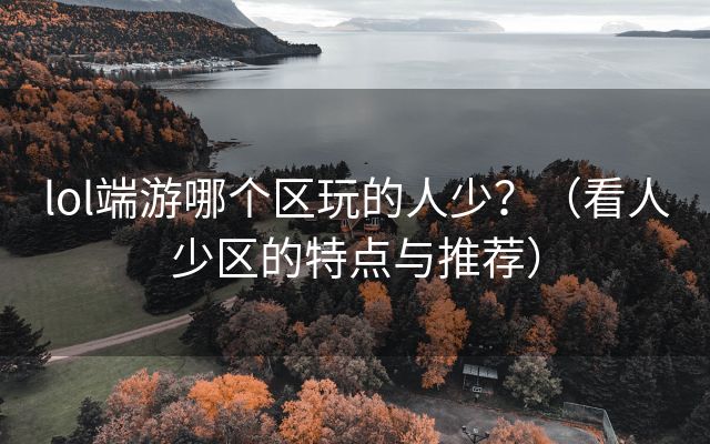 lol端游哪个区玩的人少？（看人少区的特点与推荐）