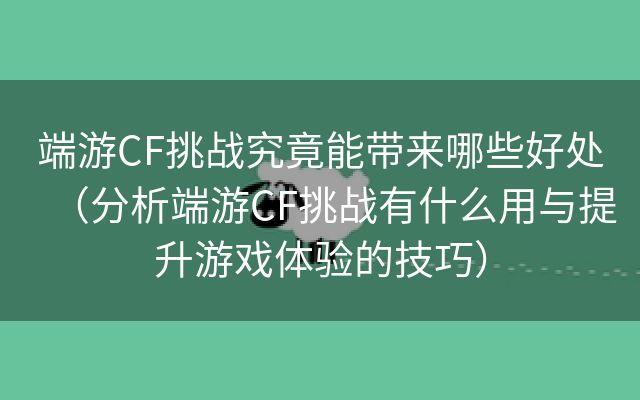 端游CF挑战究竟能带来哪些好处（分析端游CF挑战有什么用与提升游戏体验的技巧）