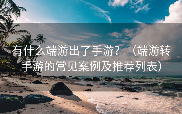 有什么端游出了手游？（端游转手游的常见案例及推荐列表）