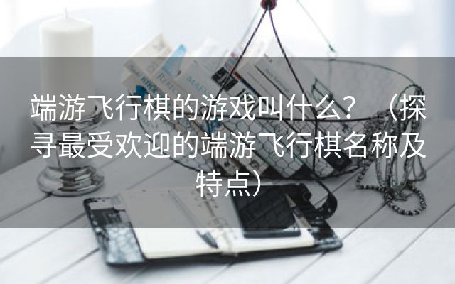 端游飞行棋的游戏叫什么？（探寻最受欢迎的端游飞行棋名称及特点）