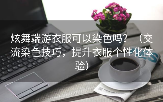 炫舞端游衣服可以染色吗？（交流染色技巧，提升衣服个性化体验）