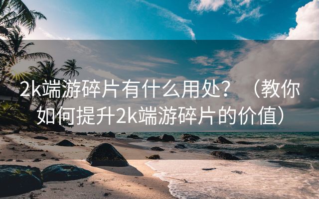 2k端游碎片有什么用处？（教你如何提升2k端游碎片的价值）