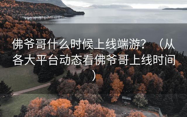 佛爷哥什么时候上线端游？（从各大平台动态看佛爷哥上线时间）