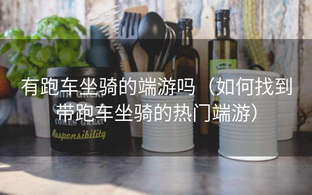 有跑车坐骑的端游吗（如何找到带跑车坐骑的热门端游）