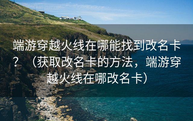 端游穿越火线在哪能找到改名卡？（获取改名卡的方法，端游穿越火线在哪改名卡）