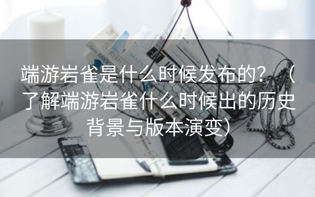 端游岩雀是什么时候发布的？（了解端游岩雀什么时候出的历史背景与版本演变）