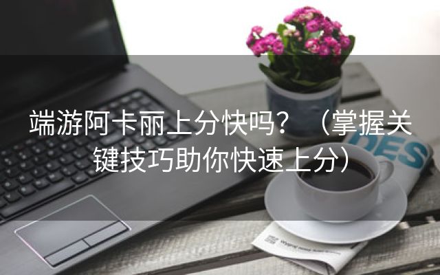 端游阿卡丽上分快吗？（掌握关键技巧助你快速上分）