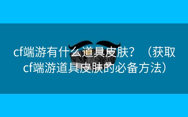 cf端游有什么道具皮肤？（获取cf端游道具皮肤的必备方法）