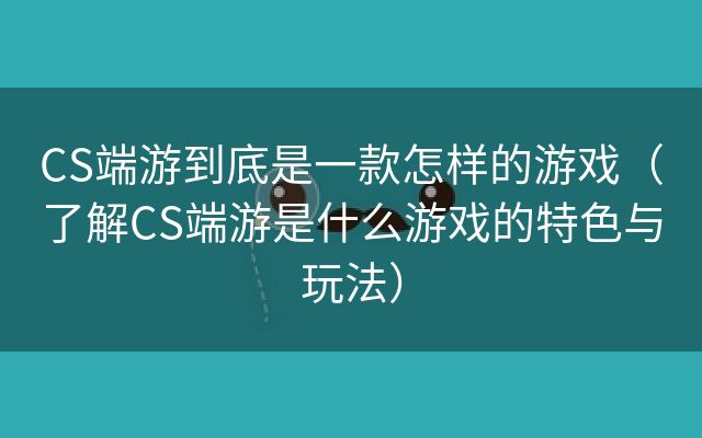 CS端游到底是一款怎样的游戏（了解CS端游是什么游戏的特色与玩法）