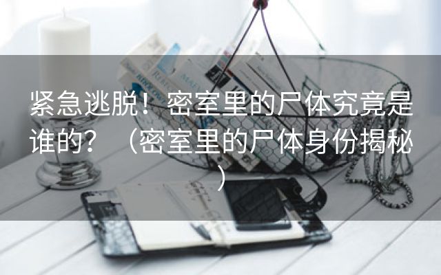 紧急逃脱！密室里的尸体究竟是谁的？（密室里的尸体身份揭秘）