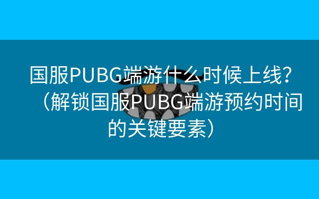 国服PUBG端游什么时候上线？（解锁国服PUBG端游预约时间的关键要素）