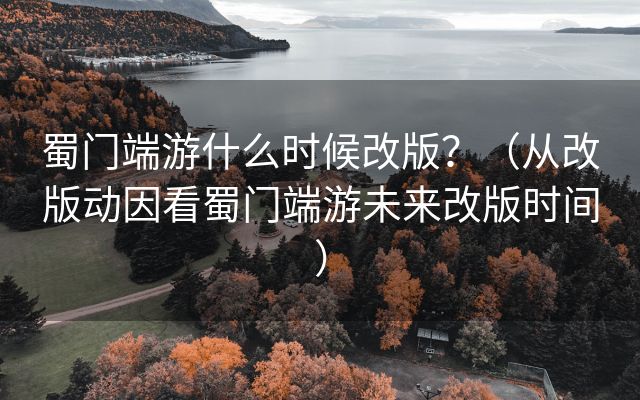 蜀门端游什么时候改版？（从改版动因看蜀门端游未来改版时间）