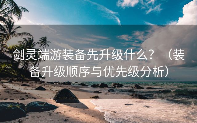 剑灵端游装备先升级什么？（装备升级顺序与优先级分析）