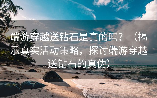 端游穿越送钻石是真的吗？（揭示真实活动策略，探讨端游穿越送钻石的真伪）