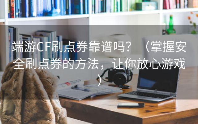 端游CF刷点券靠谱吗？（掌握安全刷点券的方法，让你放心游戏）