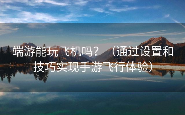 端游能玩飞机吗？（通过设置和技巧实现手游飞行体验）