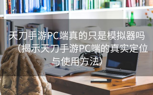 天刀手游PC端真的只是模拟器吗（揭示天刀手游PC端的真实定位与使用方法）