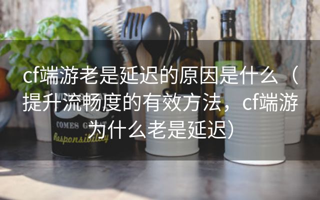 cf端游老是延迟的原因是什么（提升流畅度的有效方法，cf端游为什么老是延迟）