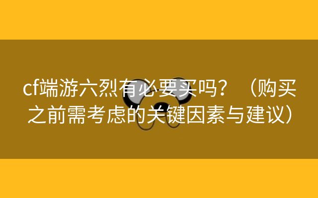 cf端游六烈有必要买吗？（购买之前需考虑的关键因素与建议）