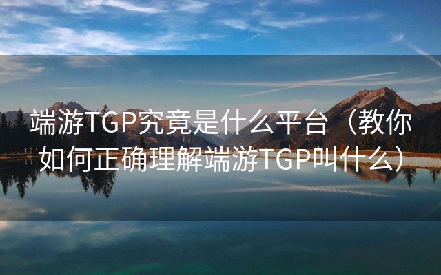 端游TGP究竟是什么平台（教你如何正确理解端游TGP叫什么）