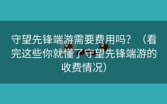 守望先锋端游需要费用吗？（看完这些你就懂了守望先锋端游的收费情况）