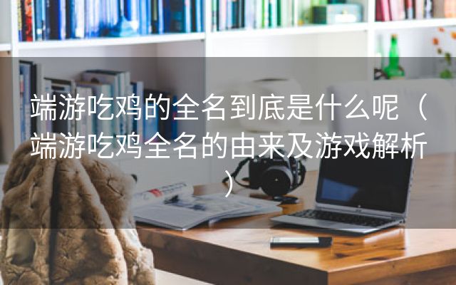 端游吃鸡的全名到底是什么呢（端游吃鸡全名的由来及游戏解析）