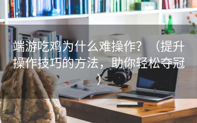 端游吃鸡为什么难操作？（提升操作技巧的方法，助你轻松夺冠）