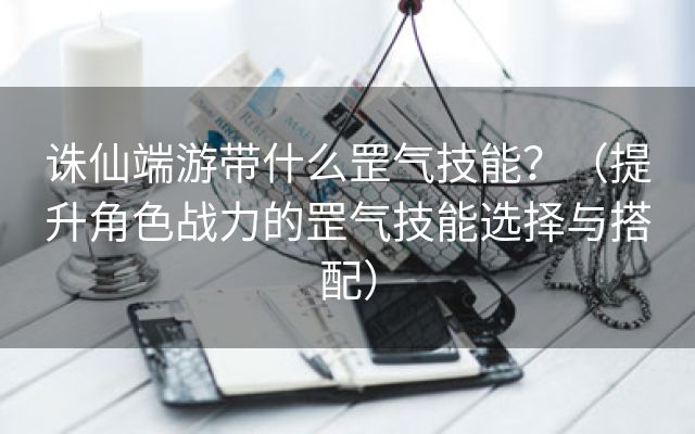 诛仙端游带什么罡气技能？（提升角色战力的罡气技能选择与搭配）