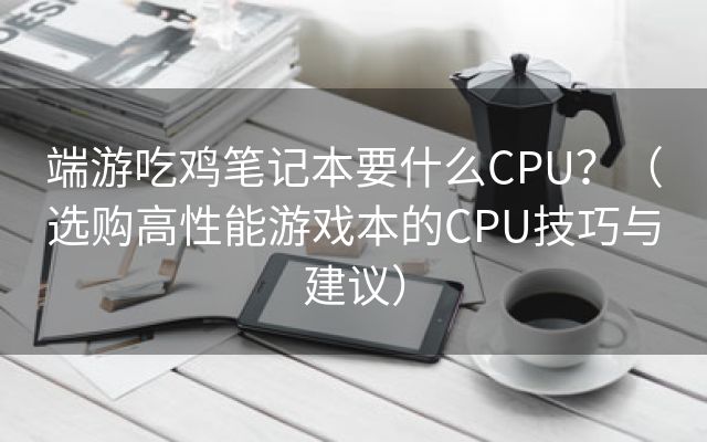 端游吃鸡笔记本要什么CPU？（选购高性能游戏本的CPU技巧与建议）