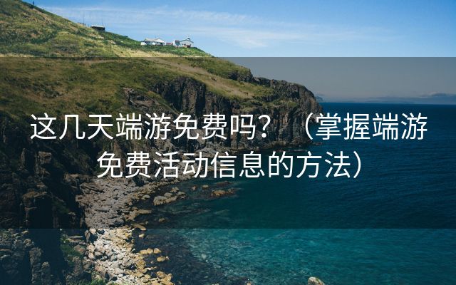 这几天端游免费吗？（掌握端游免费活动信息的方法）