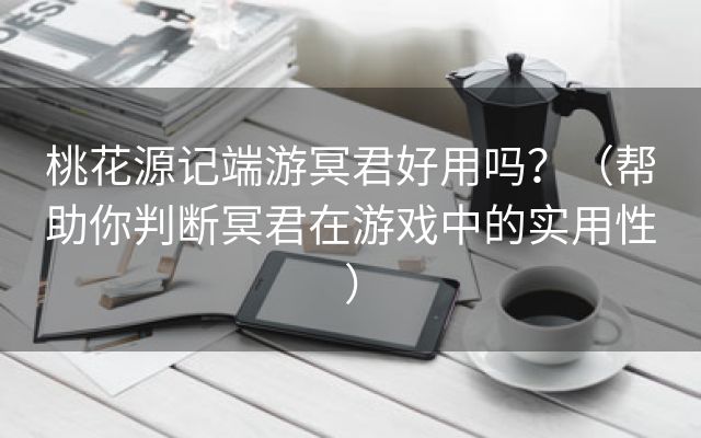 桃花源记端游冥君好用吗？（帮助你判断冥君在游戏中的实用性）