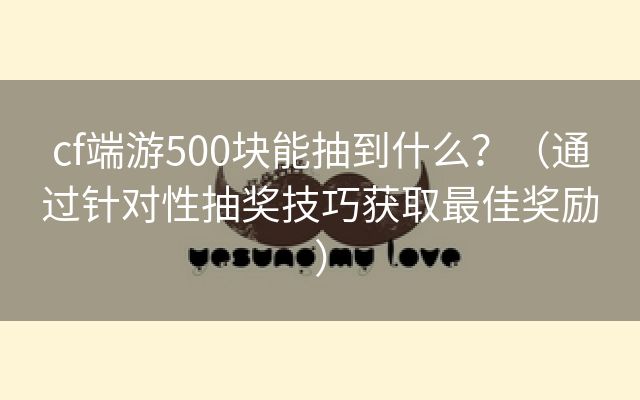 cf端游500块能抽到什么？（通过针对性抽奖技巧获取最佳奖励）