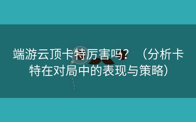 端游云顶卡特厉害吗？（分析卡特在对局中的表现与策略）