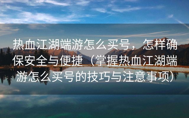 热血江湖端游怎么买号，怎样确保安全与便捷（掌握热血江湖端游怎么买号的技巧与注意事项）