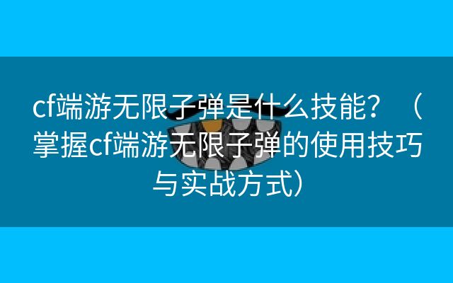 cf端游无限子弹是什么技能？（掌握cf端游无限子弹的使用技巧与实战方式）