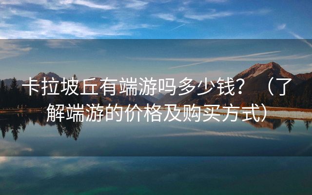 卡拉坡丘有端游吗多少钱？（了解端游的价格及购买方式）