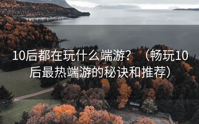 10后都在玩什么端游？（畅玩10后最热端游的秘诀和推荐）