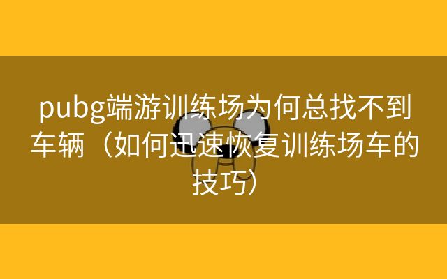 pubg端游训练场为何总找不到车辆（如何迅速恢复训练场车的技巧）