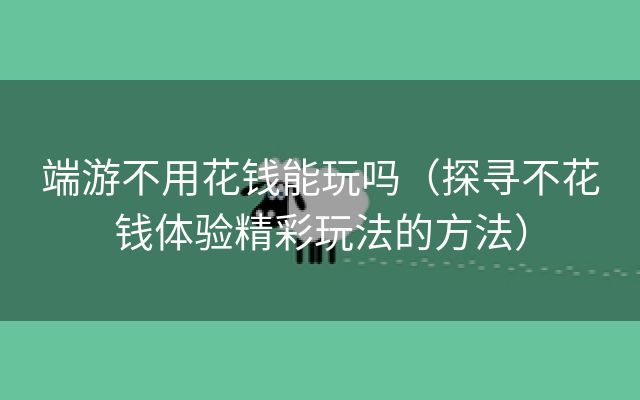 端游不用花钱能玩吗（探寻不花钱体验精彩玩法的方法）