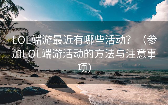 LOL端游最近有哪些活动？（参加LOL端游活动的方法与注意事项）