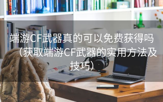 端游CF武器真的可以免费获得吗（获取端游CF武器的实用方法及技巧）