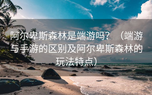 阿尔卑斯森林是端游吗？（端游与手游的区别及阿尔卑斯森林的玩法特点）