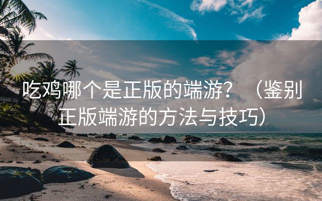 吃鸡哪个是正版的端游？（鉴别正版端游的方法与技巧）