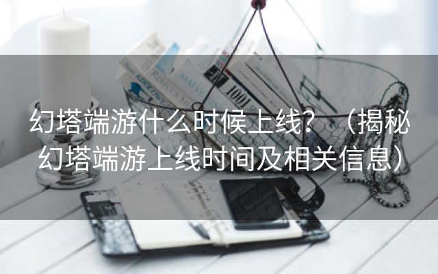 幻塔端游什么时候上线？（揭秘幻塔端游上线时间及相关信息）