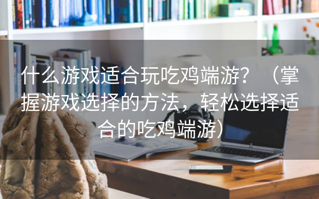 什么游戏适合玩吃鸡端游？（掌握游戏选择的方法，轻松选择适合的吃鸡端游）