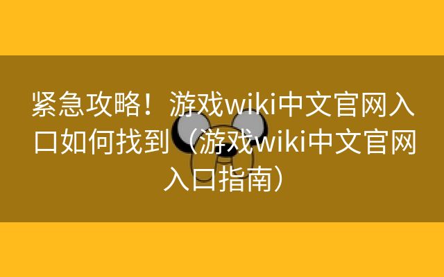 紧急攻略！游戏wiki中文官网入口如何找到（游戏wiki中文官网入口指南）