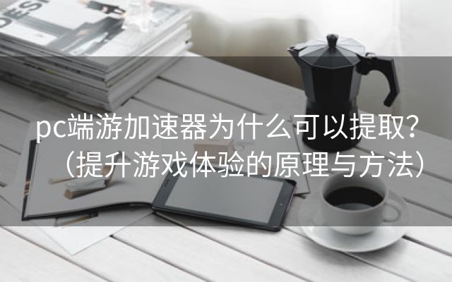 pc端游加速器为什么可以提取？（提升游戏体验的原理与方法）